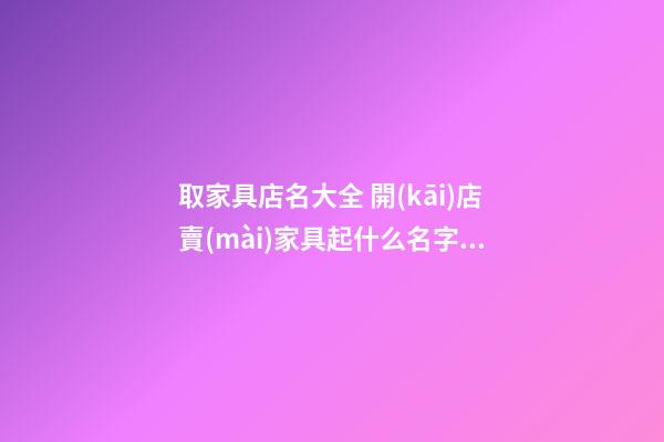 取家具店名大全 開(kāi)店賣(mài)家具起什么名字好-第1張-店鋪起名-玄機(jī)派